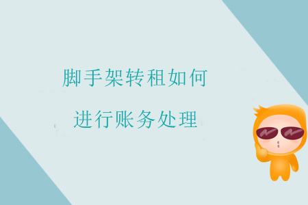 腳手架轉(zhuǎn)租如何進(jìn)行賬務(wù)處理？