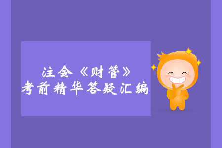 2019年注會(huì)《財(cái)管》考前精華答疑匯編 2019年注會(huì)《財(cái)管》考前精華答疑匯編