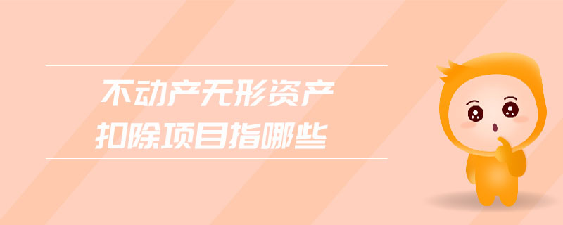 不動產(chǎn)無形資產(chǎn)扣除項目指哪些 不動產(chǎn)無形資產(chǎn)扣除項目指哪些