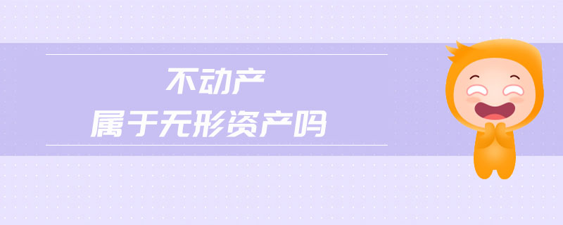 不動產(chǎn)屬于無形資產(chǎn)嗎 不動產(chǎn)屬于無形資產(chǎn)嗎
