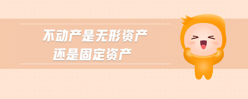 不動產(chǎn)是無形資產(chǎn)還是固定資產(chǎn) 不動產(chǎn)是無形資產(chǎn)還是固定資產(chǎn)