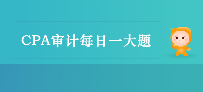 2019年CPA審計每日攻克一大題:9月23日 2019年CPA審計每日攻克一大題:9月23日