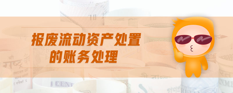 報(bào)廢流動(dòng)資產(chǎn)處置的賬務(wù)處理 報(bào)廢流動(dòng)資產(chǎn)處置的賬務(wù)處理