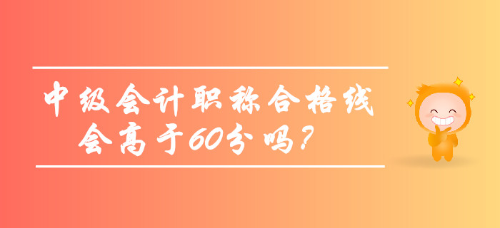 2019年中級會計職稱合格線會高于60分嗎？考生必看！