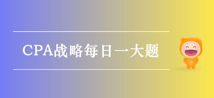 2019年CPA戰(zhàn)略每日攻克一大題：9月26日