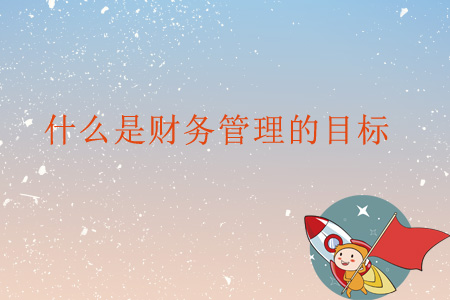 什么是財(cái)務(wù)管理的目標(biāo)？