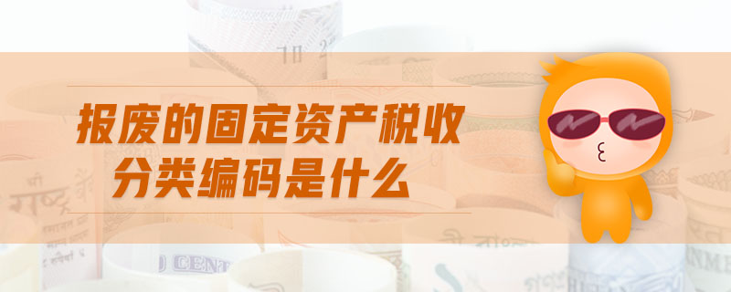 報(bào)廢的固定資產(chǎn)稅收分類編碼是什么 報(bào)廢的固定資產(chǎn)稅收分類編碼是什么