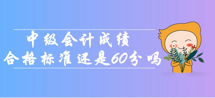 2019年中級會(huì)計(jì)成績合格標(biāo)準(zhǔn)還是60分嗎？