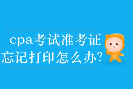 2019年cpa考試準(zhǔn)考證忘記打印怎么辦？