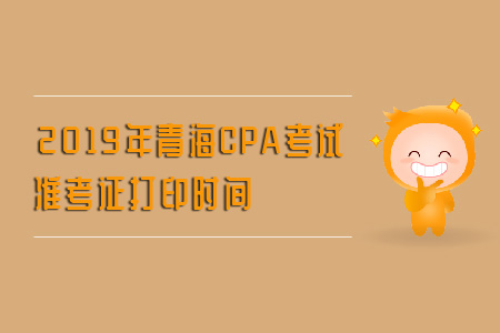 2019年青海CPA考試準(zhǔn)考證打印時間是什么？