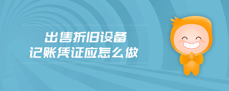 出售折舊設(shè)備記賬憑證應(yīng)怎么做 出售折舊設(shè)備記賬憑證應(yīng)怎么做
