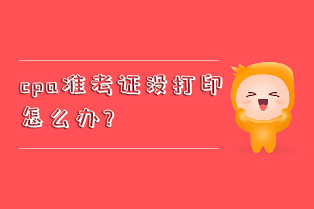cpa準(zhǔn)考證沒打印怎么辦？