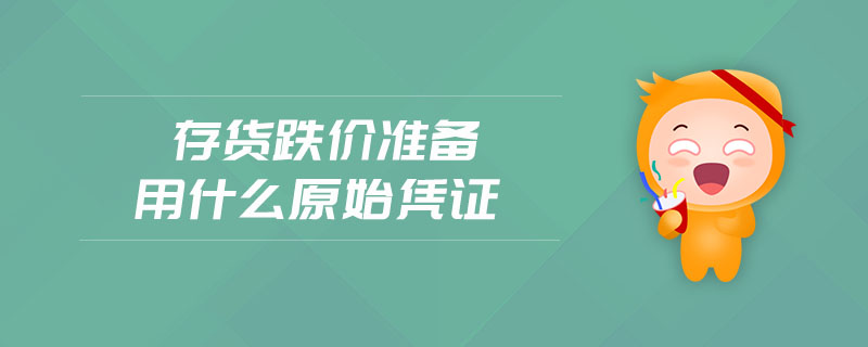 存貨跌價準(zhǔn)備用什么原始憑證 存貨跌價準(zhǔn)備用什么原始憑證