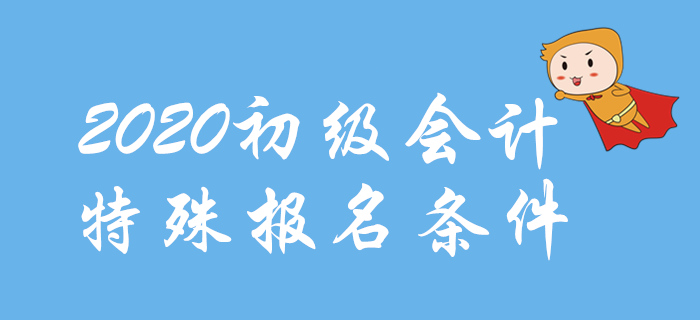 2020年初級(jí)會(huì)計(jì)報(bào)名特殊條件整理，這些地區(qū)不一樣！