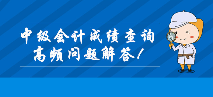2019年中級(jí)會(huì)計(jì)職稱(chēng)成績(jī)查詢高頻問(wèn)題全解答！查分必看！