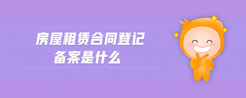 房屋租賃合同登記備案是什么 房屋租賃合同登記備案是什么