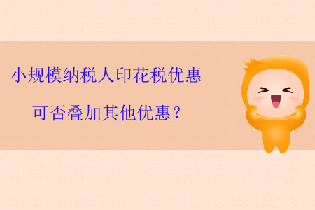 小規(guī)模納稅人印花稅優(yōu)惠可否疊加其他優(yōu)惠？