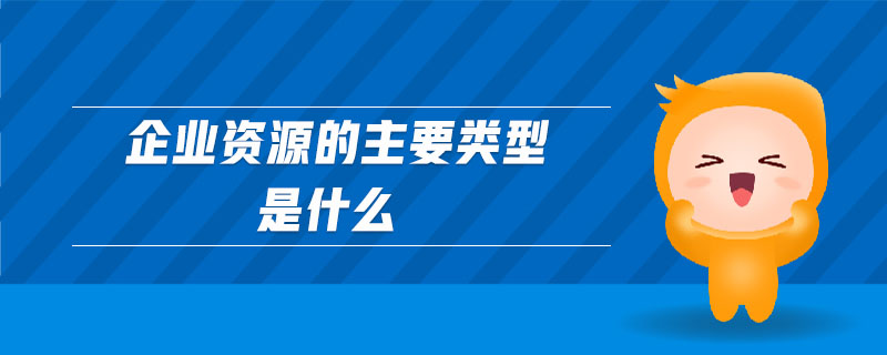 企業(yè)資源的主要類型是什么 企業(yè)資源的主要類型是什么