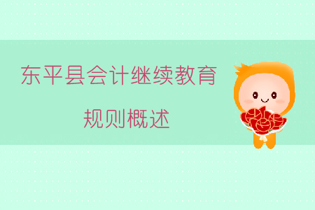 2019年山東省泰安市東平縣會計繼續(xù)教育規(guī)則概述 2019年山東省泰安市東平縣會計繼續(xù)教育規(guī)則概述