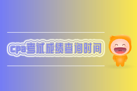 2019年cpa考試成績查詢時間你知道嗎？