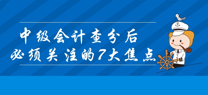 2019年中級會計查分后必須關注的7大焦點！錯過或將影響領證？