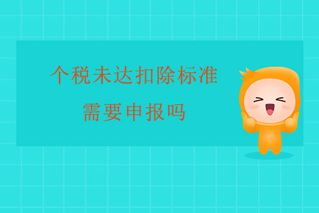 個(gè)稅未達(dá)扣除標(biāo)準(zhǔn)需要申報(bào)嗎？