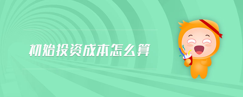 初始投資成本怎么算 初始投資成本怎么算