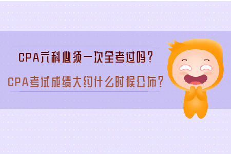 CPA六科必須一次全考過嗎？CPA考試成績(jī)大約什么時(shí)候公布？