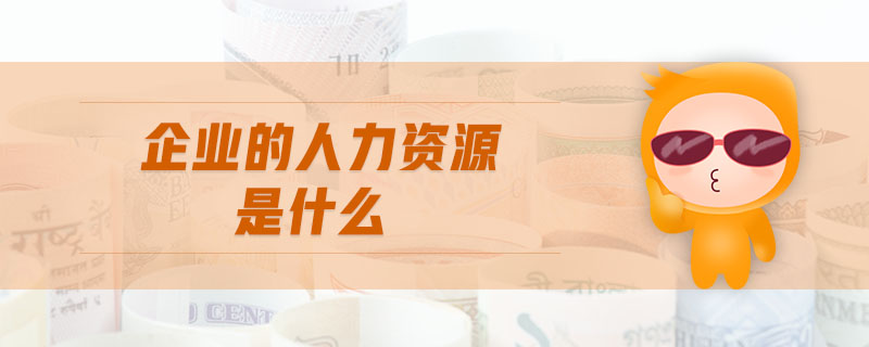 企業(yè)的人力資源是什么 企業(yè)的人力資源是什么