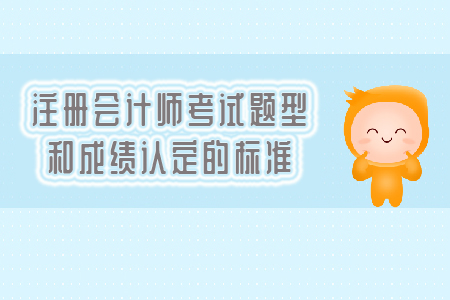 2019年注冊(cè)會(huì)計(jì)師考試題型和成績(jī)認(rèn)定的標(biāo)準(zhǔn)