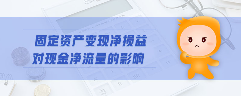 固定資產變現(xiàn)凈損益對現(xiàn)金凈流量的影響 固定資產變現(xiàn)凈損益對現(xiàn)金凈流量的影響