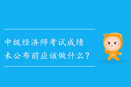 中級經(jīng)濟師成績未公布前應(yīng)該做什么？