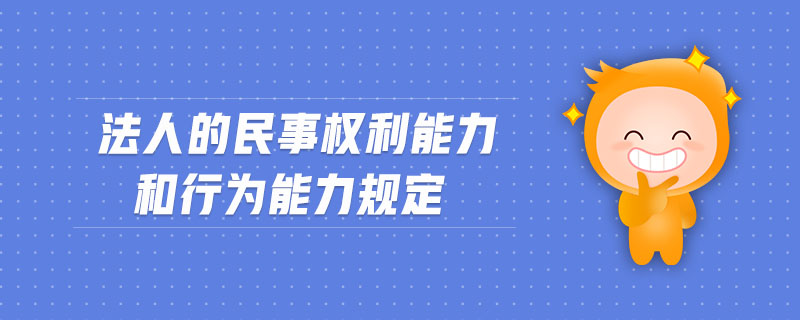 法人的民事權(quán)利能力和行為能力規(guī)定 法人的民事權(quán)利能力和行為能力規(guī)定