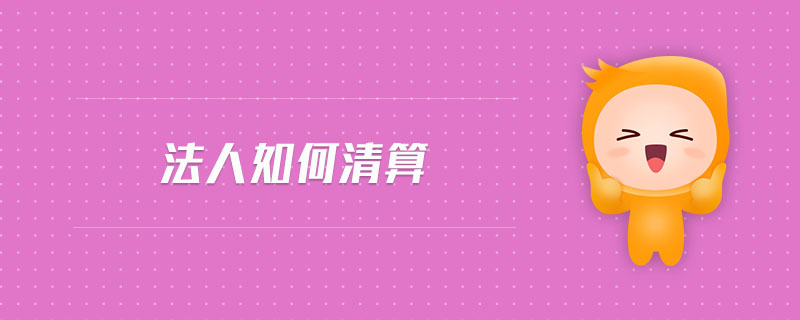 法人如何清算 法人如何清算