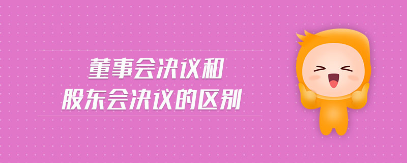 董事會決議和股東會決議的區(qū)別 董事會決議和股東會決議的區(qū)別