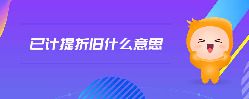 已計(jì)提折舊什么意思 已計(jì)提折舊什么意思