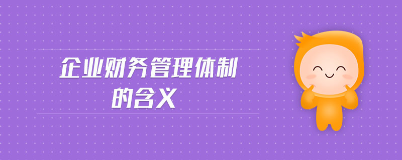 企業(yè)財務(wù)管理體制的含義 企業(yè)財務(wù)管理體制的含義