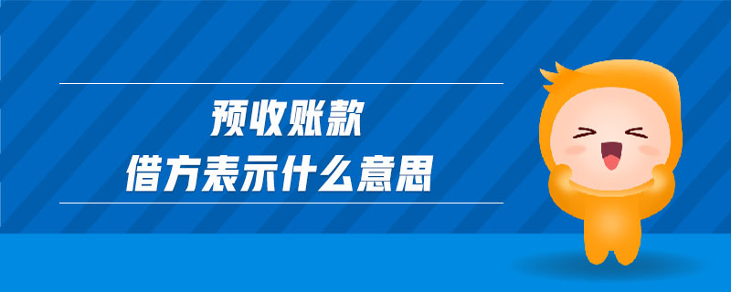預(yù)收賬款借方表示什么意思 預(yù)收賬款借方表示什么意思