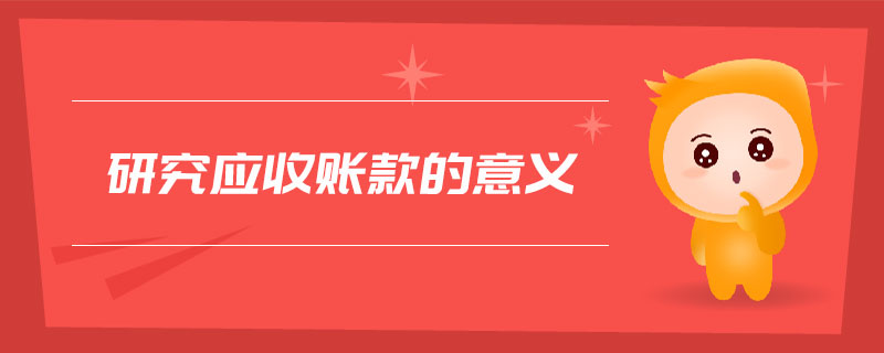 研究應(yīng)收賬款的意義 研究應(yīng)收賬款的意義