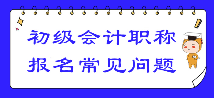 2020年初級(jí)會(huì)計(jì)報(bào)名答疑！你關(guān)注的高頻問題答案都在這！