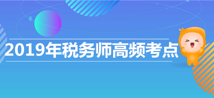 高效復習，高效沖刺！2019年稅務師高頻考點匯總