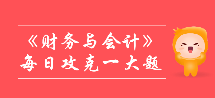 2019年稅務(wù)師《財(cái)務(wù)與會(huì)計(jì)》每日攻克一大題:11月8日 2019年稅務(wù)師《財(cái)務(wù)與會(huì)計(jì)》每日攻克一大題:11月8日