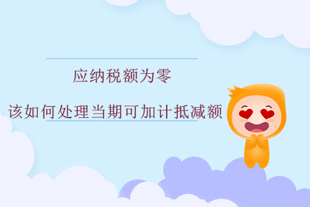 應(yīng)納稅額為零，該如何處理當(dāng)期可加計(jì)抵減額？