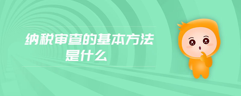 納稅審查的基本方法是什么 納稅審查的基本方法是什么