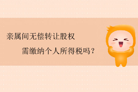 親屬間無(wú)償轉(zhuǎn)讓股權(quán)需繳納個(gè)人所得稅嗎？