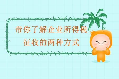 帶你了解企業(yè)所得稅征收的兩種方式 帶你了解企業(yè)所得稅征收的兩種方式