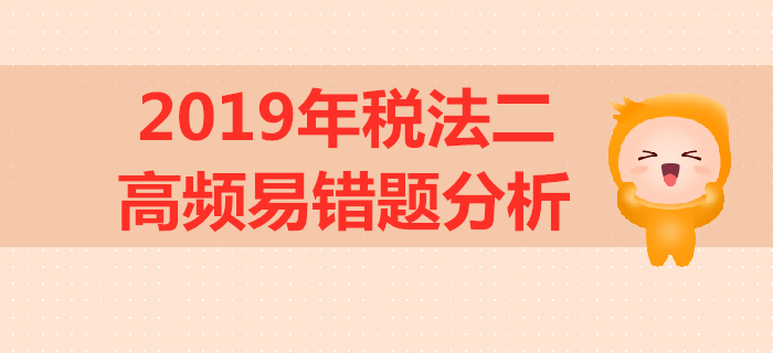 2019年稅務師《稅法二》高頻易錯題分析 2019年稅務師《稅法二》高頻易錯題分析