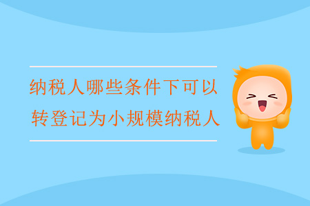 納稅人哪些條件下可以轉(zhuǎn)登記為小規(guī)模納稅人？