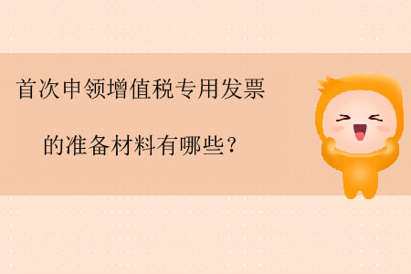 首次申領(lǐng)增值稅專用發(fā)票的準(zhǔn)備材料有哪些？