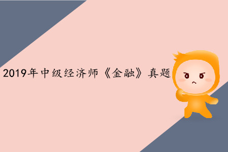2019年中級經(jīng)濟(jì)師《金融》真題(考生回憶版) 2019年中級經(jīng)濟(jì)師《金融》真題(考生回憶版)